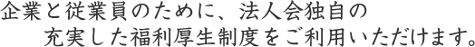 企業と従業員のために、法人会独自の
充実した福利厚生制度をご利用いただけます。